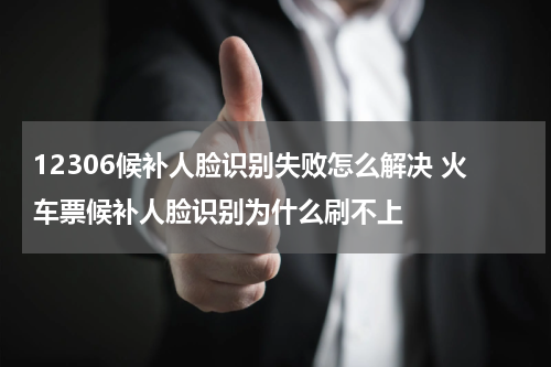 12306候补人脸识别失败怎么解决 火车票候补人脸识别为什么刷不上