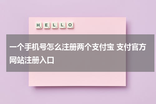 一个手机号怎么注册两个支付宝 支付官方网站注册入口