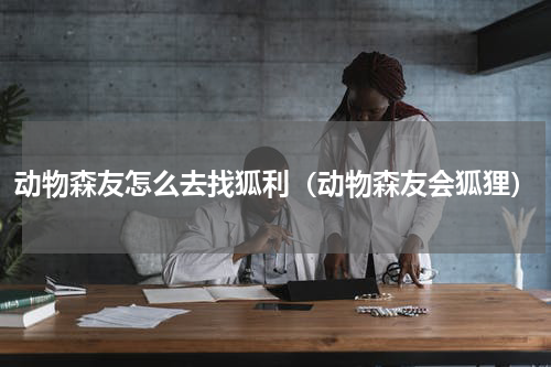 动物森友怎么去找狐利(动物森友会狐狸)