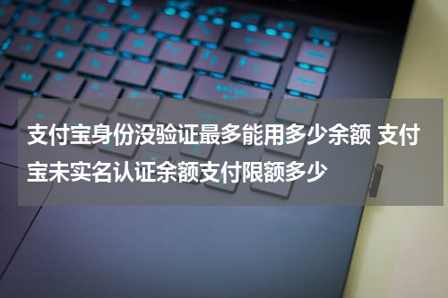 支付宝身份没验证最多能用多少余额 支付宝未实名认证余额支付限额多少