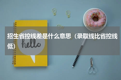 招生省控线差是什么意思（录取线比省控线低）