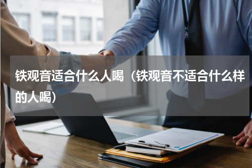 铁观音适合什么人喝(铁观音不适合什么样的人喝)