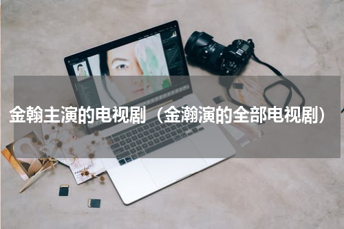 金翰主演的电视剧(金瀚演的全部电视剧)