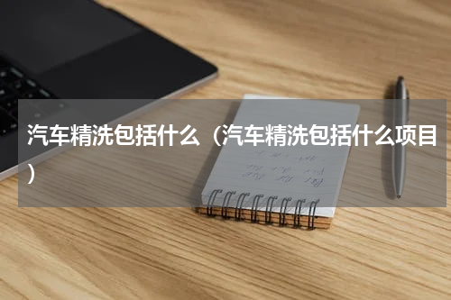 汽车精洗包括什么(汽车精洗包括什么项目)