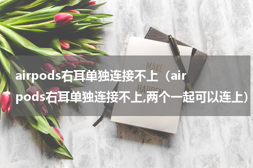 airpods右耳单独连接不上(airpods右耳单独连接不上,两个一起可以连上)