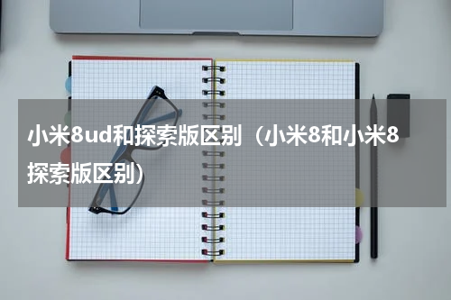 小米8ud和探索版区别(小米8和小米8探索版区别)
