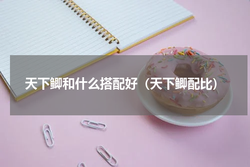 天下鲫和什么搭配好(天下鲫配比)