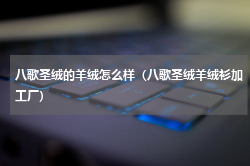 八歌圣绒的羊绒怎么样(八歌圣绒羊绒衫加工厂)