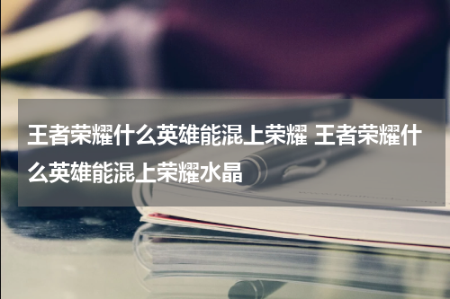 王者荣耀什么英雄能混上荣耀 王者荣耀什么英雄能混上荣耀水晶