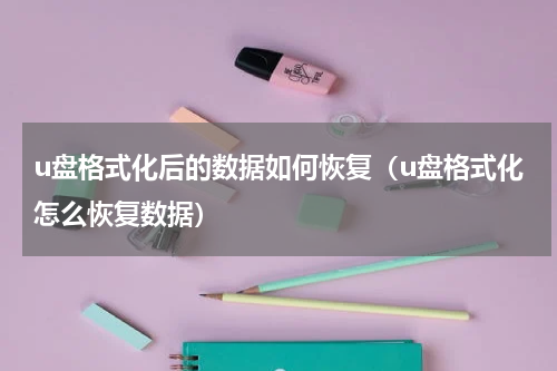 u盘格式化后的数据如何恢复(u盘格式化怎么恢复数据)