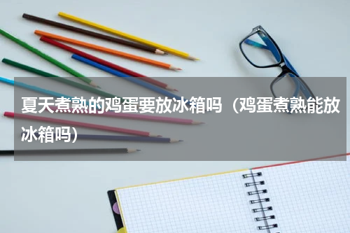 夏天煮熟的鸡蛋要放冰箱吗(鸡蛋煮熟能放冰箱吗)