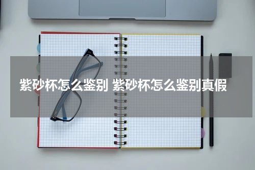 紫砂杯怎么鉴别 紫砂杯怎么鉴别真假