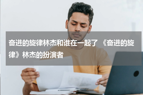 奋进的旋律林杰和谁在一起了 《奋进的旋律》林杰的扮演者