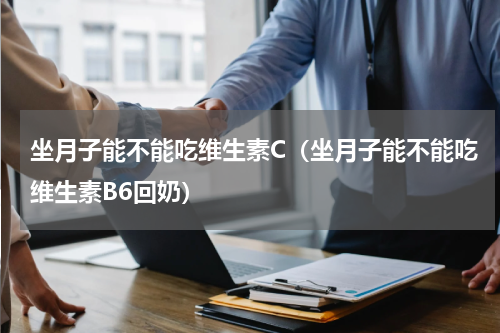 坐月子能不能吃维生素C(坐月子能不能吃维生素B6回奶)