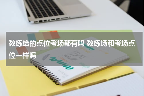 教练给的点位考场都有吗 教练场和考场点位一样吗