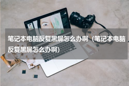 笔记本电脑反复黑屏怎么办啊(笔记本电脑反复黑屏怎么办啊)