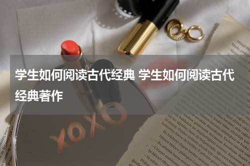学生如何阅读古代经典 学生如何阅读古代经典著作