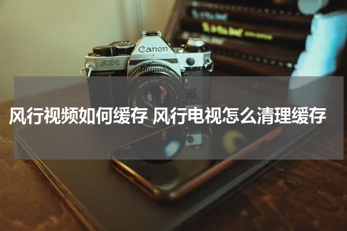 风行视频如何缓存 风行电视怎么清理缓存