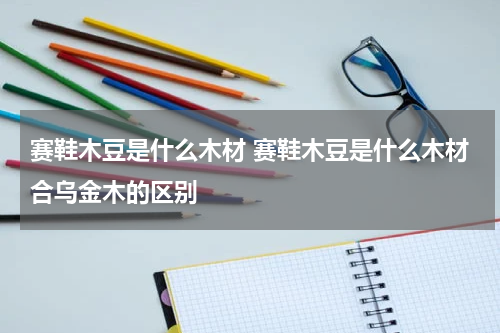 赛鞋木豆是什么木材 赛鞋木豆是什么木材合乌金木的区别