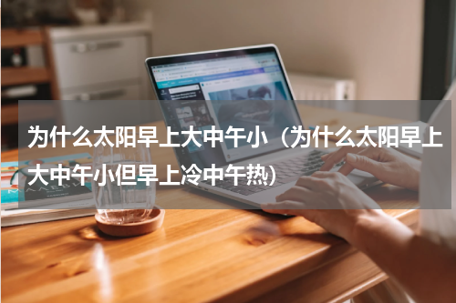 为什么太阳早上大中午小(为什么太阳早上大中午小但早上冷中午热)