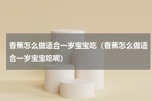 香蕉怎么做适合一岁宝宝吃(香蕉怎么做适合一岁宝宝吃呢)