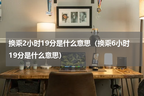 换乘2小时19分是什么意思(换乘6小时19分是什么意思)