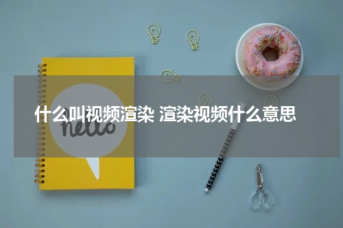 什么叫视频渲染 渲染视频什么意思