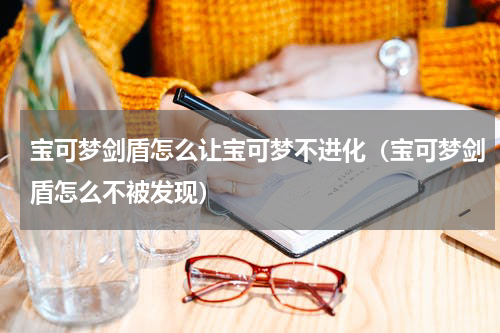 宝可梦剑盾怎么让宝可梦不进化（宝可梦剑盾怎么不被发现）