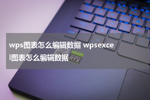 wps图表怎么编辑数据 wpsexcel图表怎么编辑数据
