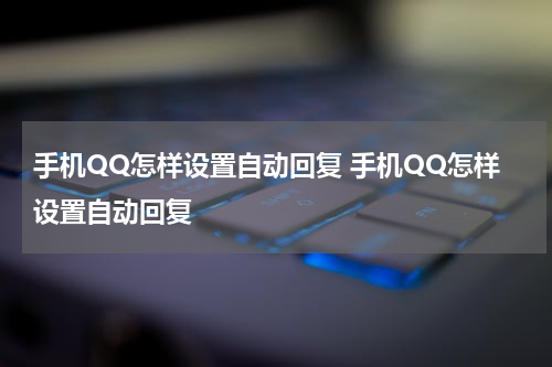 手机QQ怎样设置自动回复 手机QQ怎样设置自动回复