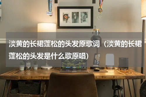 淡黄的长裙蓬松的头发原歌词(淡黄的长裙蓬松的头发是什么歌原唱)