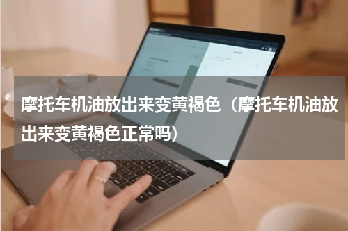 摩托车机油放出来变黄褐色(摩托车机油放出来变黄褐色正常吗)