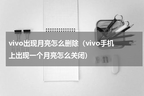 vivo出现月亮怎么删除(vivo手机上出现一个月亮怎么关闭)
