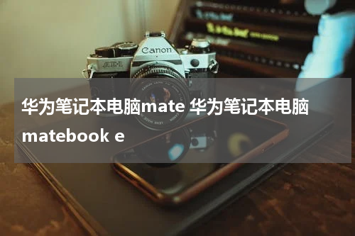 华为笔记本电脑mate 华为笔记本电脑matebook e