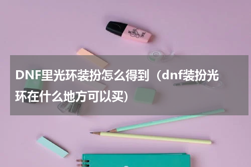 DNF里光环装扮怎么得到(dnf装扮光环在什么地方可以买)