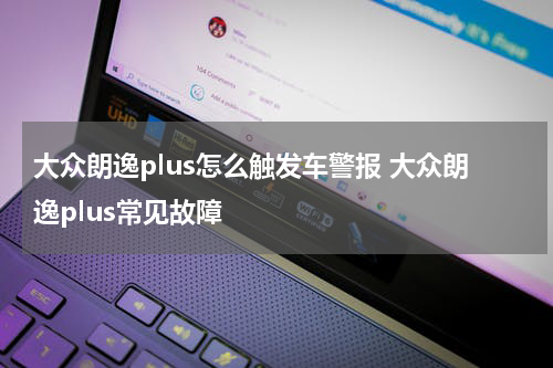 大众朗逸plus怎么触发车警报 大众朗逸plus常见故障