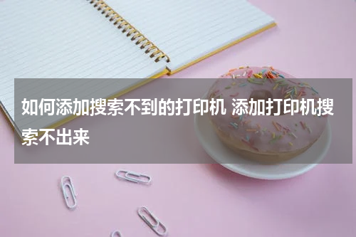 如何添加搜索不到的打印机 添加打印机搜索不出来