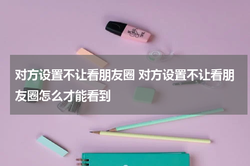 对方设置不让看朋友圈 对方设置不让看朋友圈怎么才能看到