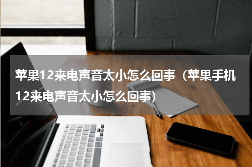 苹果12来电声音太小怎么回事(苹果手机12来电声音太小怎么回事)