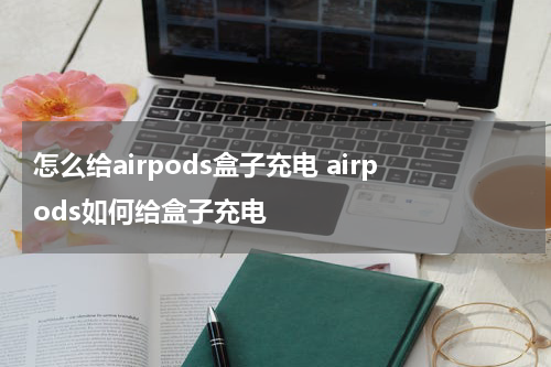 怎么给airpods盒子充电 airpods如何给盒子充电