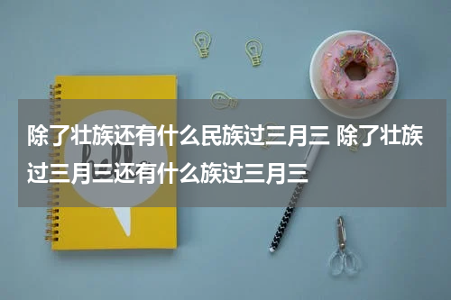 除了壮族还有什么民族过三月三 除了壮族过三月三还有什么族过三月三