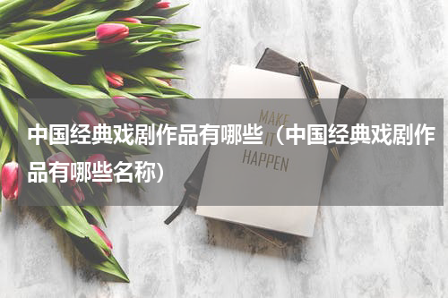中国经典戏剧作品有哪些(中国经典戏剧作品有哪些名称)