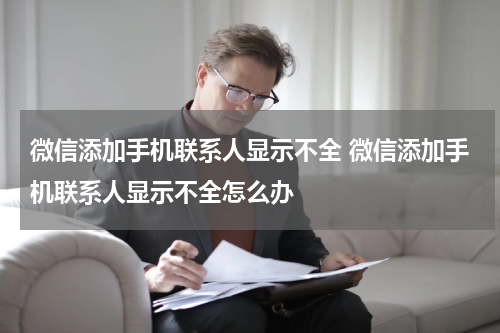 微信添加手机联系人显示不全 微信添加手机联系人显示不全怎么办
