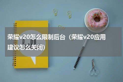 荣耀v20怎么限制后台(荣耀v20应用建议怎么关闭)