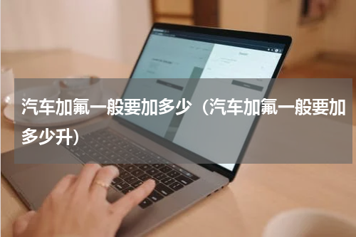 汽车加氟一般要加多少(汽车加氟一般要加多少升)
