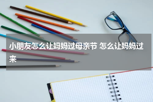 小朋友怎么让妈妈过母亲节 怎么让妈妈过来