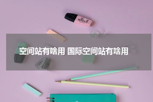 空间站有啥用 国际空间站有啥用