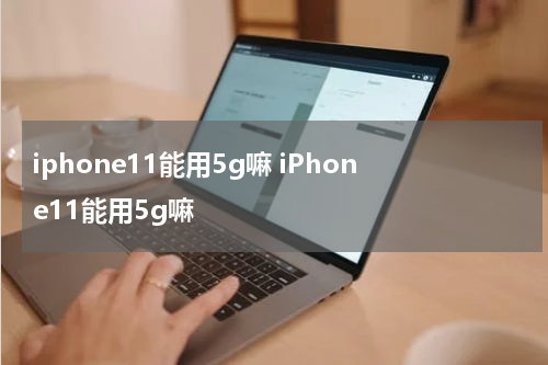 iphone11能用5g嘛 iPhone11能用5g嘛