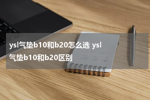 ysl气垫b10和b20怎么选 ysl气垫b10和b20区别