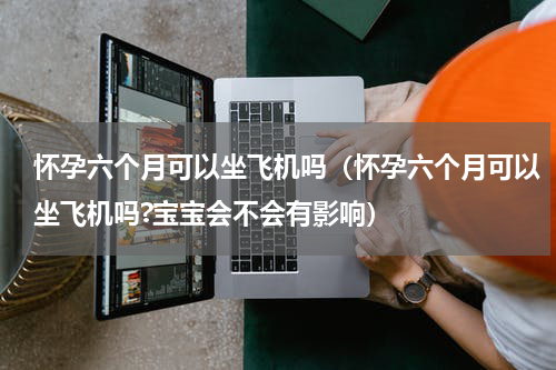 怀孕六个月可以坐飞机吗(怀孕六个月可以坐飞机吗?宝宝会不会有影响)